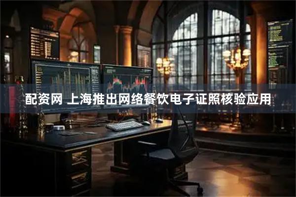 配资网 上海推出网络餐饮电子证照核验应用