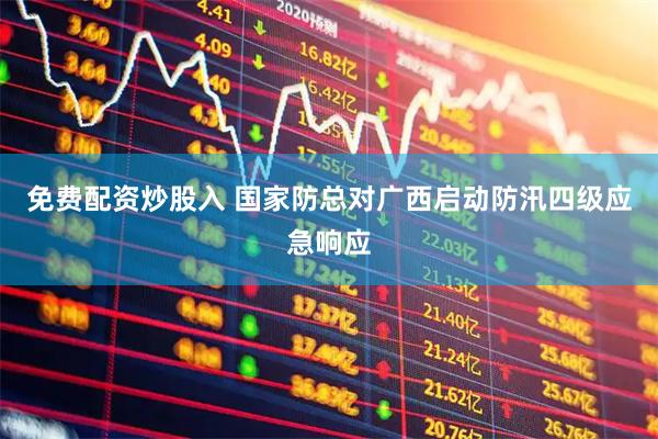 免费配资炒股入 国家防总对广西启动防汛四级应急响应