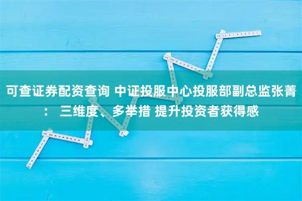 可查证券配资查询 中证投服中心投服部副总监张菁: 三维度、多举措 提升投资者获得感
