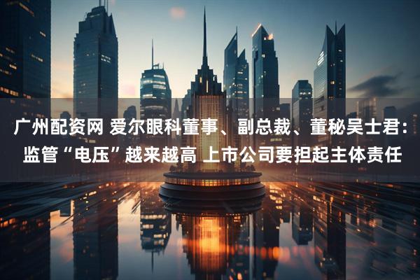 广州配资网 爱尔眼科董事、副总裁、董秘吴士君： 监管“电压”越来越高 上市公司要担起主体责任