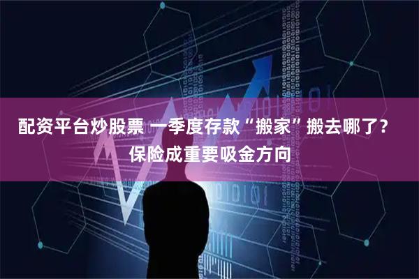 配资平台炒股票 一季度存款“搬家”搬去哪了？ 保险成重要吸金方向